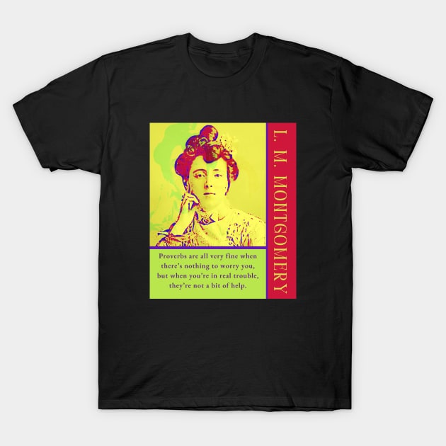 L. M Montgomery quote: Proverbs are all very fine when there’s nothing to worry you, but when you’re in real trouble, they’re not a bit of help. T-Shirt by artbleed